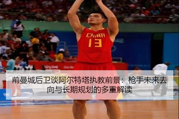前曼城后卫谈阿尔特塔执教前景:枪手未来去向与长期规划的多重解读